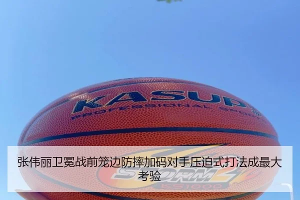 张伟丽卫冕战前笼边防摔加码对手压迫式打法成最大考验