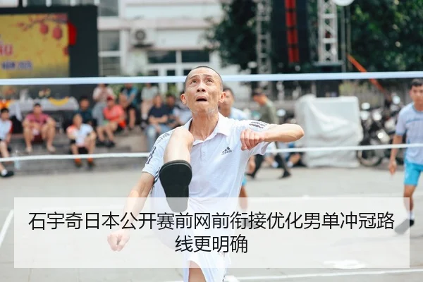 石宇奇日本公开赛前网前衔接优化男单冲冠路线更明确